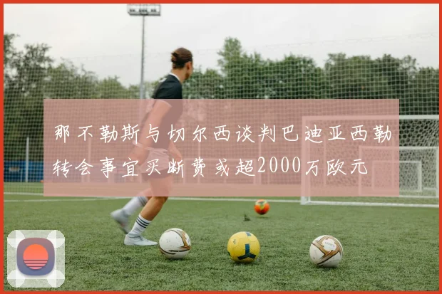 那不勒斯与切尔西谈判巴迪亚西勒转会事宜买断费或超2000万欧元